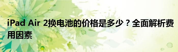 iPad Air 2换电池的价格是多少？全面解析费用因素