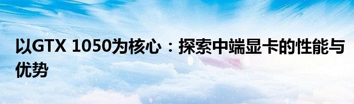 以GTX 1050为核心：探索中端显卡的性能与优势