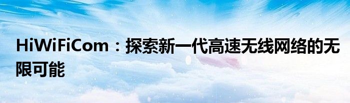 HiWiFiCom：探索新一代高速无线网络的无限可能
