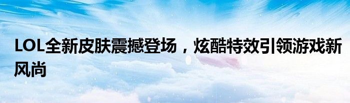 LOL全新皮肤震撼登场，炫酷特效引领游戏新风尚