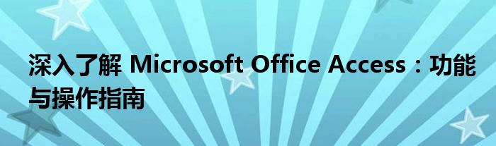 深入了解 Microsoft Office Access：功能与操作指南