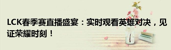 LCK春季赛直播盛宴：实时观看英雄对决，见证荣耀时刻！