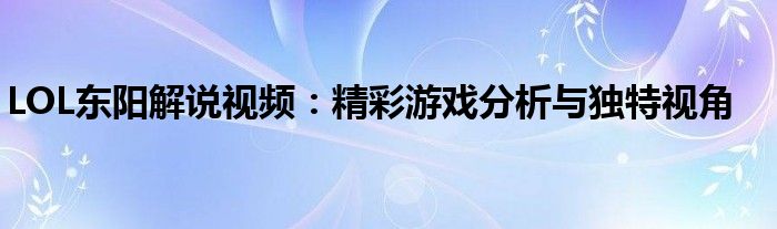 LOL东阳解说视频：精彩游戏分析与独特视角
