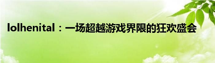 lolhenital：一场超越游戏界限的狂欢盛会