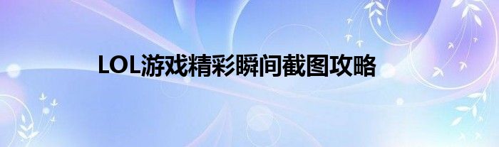 LOL游戏精彩瞬间截图攻略