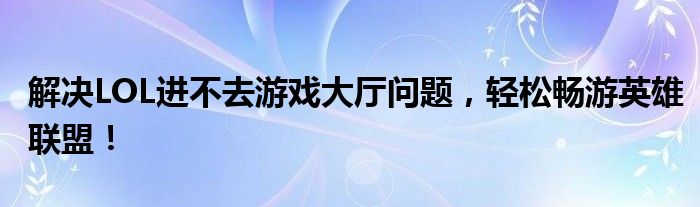 解决LOL进不去游戏大厅问题，轻松畅游英雄联盟！