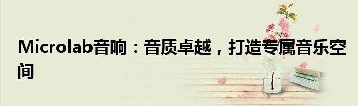 Microlab音响：音质卓越，打造专属音乐空间