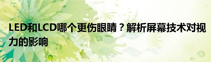 LED和LCD哪个更伤眼睛？解析屏幕技术对视力的影响