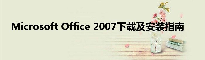 Microsoft Office 2007下载及安装指南