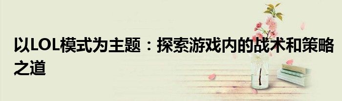 以LOL模式为主题：探索游戏内的战术和策略之道