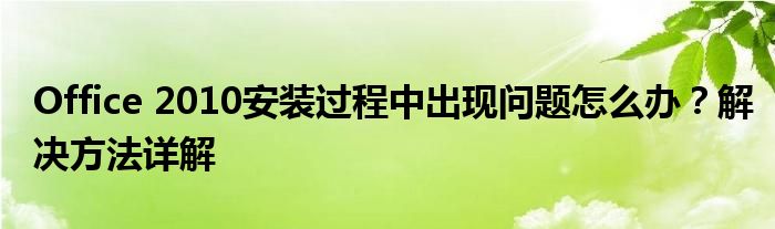Office 2010安装过程中出现问题怎么办？解决方法详解