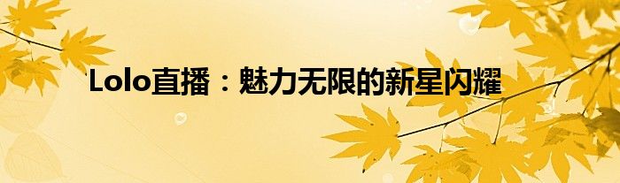 Lolo直播：魅力无限的新星闪耀
