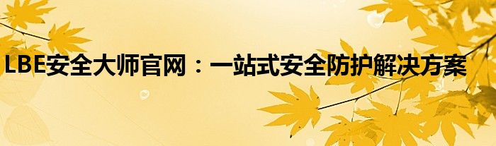 LBE安全大师官网：一站式安全防护解决方案