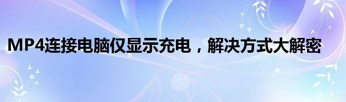 MP4连接电脑仅显示充电，解决方式大解密