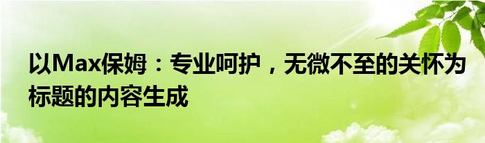 以Max保姆：专业呵护，无微不至的关怀为标题的内容生成