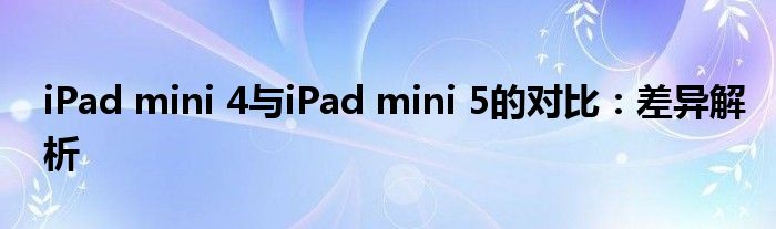 iPad mini 4与iPad mini 5的对比：差异解析