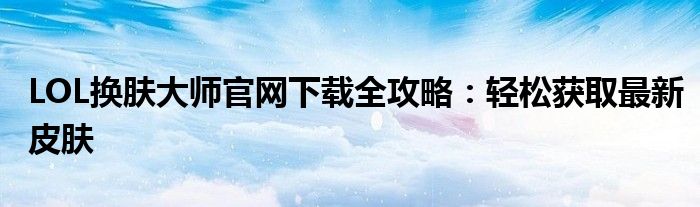 LOL换肤大师官网下载全攻略：轻松获取最新皮肤