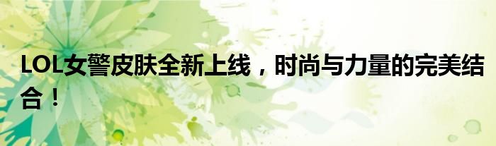 LOL女警皮肤全新上线，时尚与力量的完美结合！