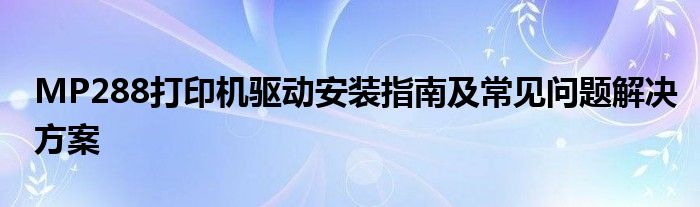 MP288打印机驱动安装指南及常见问题解决方案