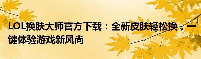 LOL换肤大师官方下载：全新皮肤轻松换，一键体验游戏新风尚