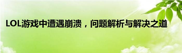 LOL游戏中遭遇崩溃，问题解析与解决之道