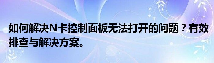 如何解决N卡控制面板无法打开的问题？有效排查与解决方案。