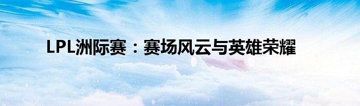 LPL洲际赛：赛场风云与英雄荣耀