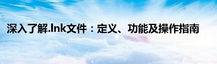 深入了解.lnk文件：定义、功能及操作指南