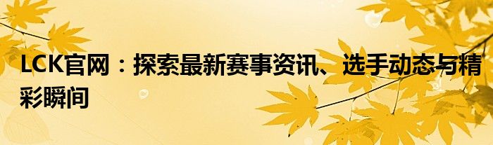 LCK官网：探索最新赛事资讯、选手动态与精彩瞬间