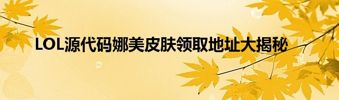 LOL源代码娜美皮肤领取地址大揭秘