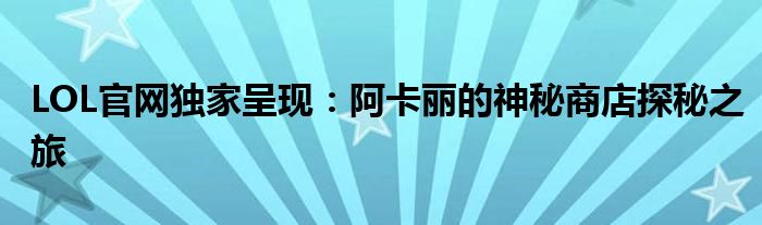 LOL官网独家呈现：阿卡丽的神秘商店探秘之旅