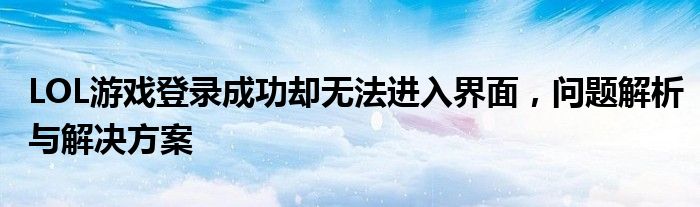 LOL游戏登录成功却无法进入界面，问题解析与解决方案