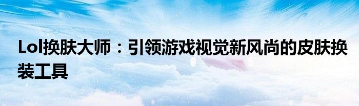 Lol换肤大师：引领游戏视觉新风尚的皮肤换装工具
