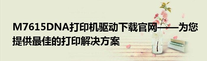 M7615DNA打印机驱动下载官网——为您提供最佳的打印解决方案