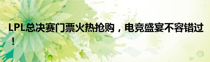 LPL总决赛门票火热抢购，电竞盛宴不容错过！