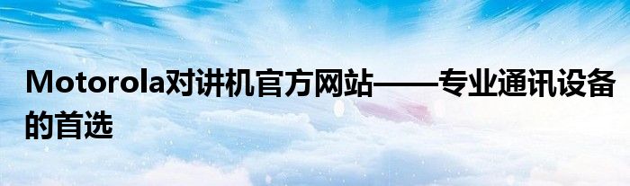 Motorola对讲机官方网站——专业通讯设备的首选