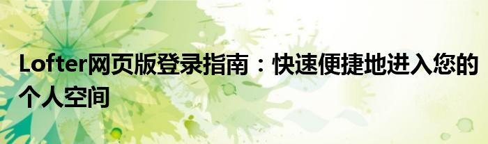 Lofter网页版登录指南：快速便捷地进入您的个人空间