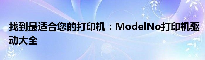找到最适合您的打印机：ModelNo打印机驱动大全