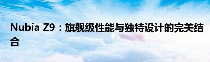 Nubia Z9：旗舰级性能与独特设计的完美结合