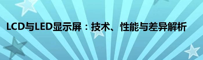 LCD与LED显示屏：技术、性能与差异解析