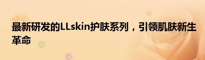 最新研发的LLskin护肤系列，引领肌肤新生革命