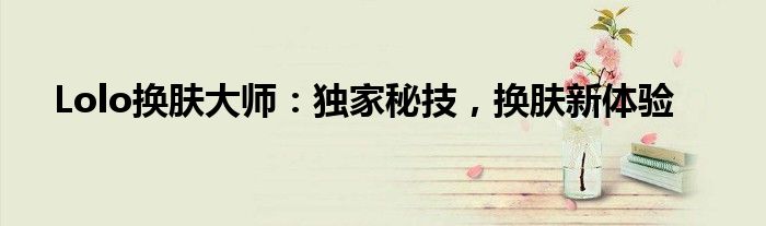 Lolo换肤大师：独家秘技，换肤新体验