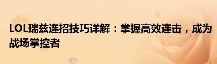 LOL瑞兹连招技巧详解：掌握高效连击，成为战场掌控者