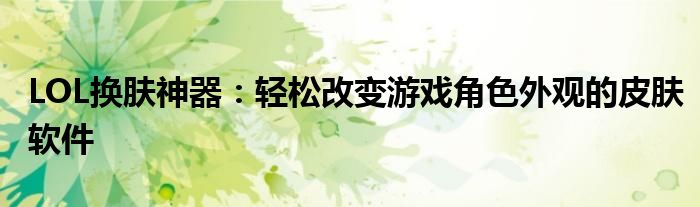 LOL换肤神器：轻松改变游戏角色外观的皮肤软件