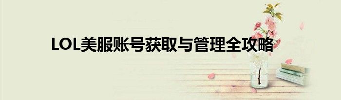 LOL美服账号获取与管理全攻略