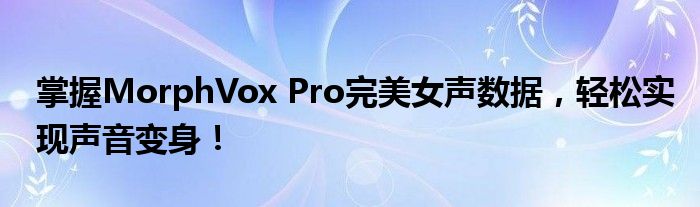 掌握MorphVox Pro完美女声数据，轻松实现声音变身！