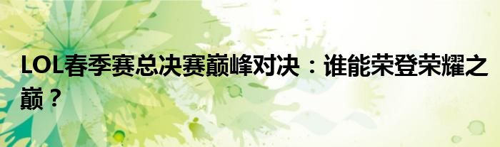 LOL春季赛总决赛巅峰对决：谁能荣登荣耀之巅？