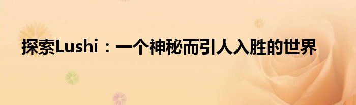 探索Lushi：一个神秘而引人入胜的世界