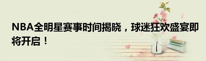 NBA全明星赛事时间揭晓，球迷狂欢盛宴即将开启！