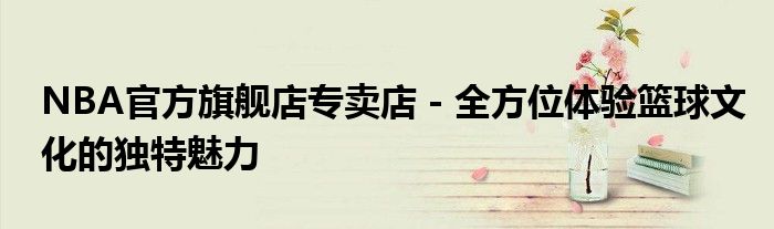 NBA官方旗舰店专卖店 - 全方位体验篮球文化的独特魅力